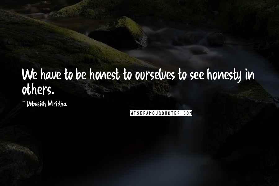 Debasish Mridha Quotes: We have to be honest to ourselves to see honesty in others.