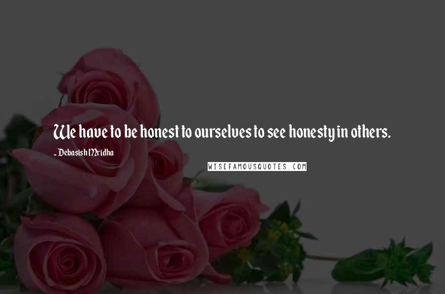 Debasish Mridha Quotes: We have to be honest to ourselves to see honesty in others.