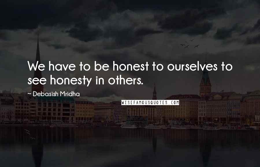 Debasish Mridha Quotes: We have to be honest to ourselves to see honesty in others.