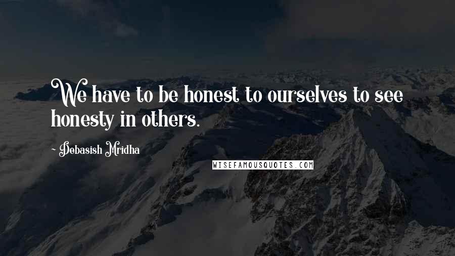 Debasish Mridha Quotes: We have to be honest to ourselves to see honesty in others.