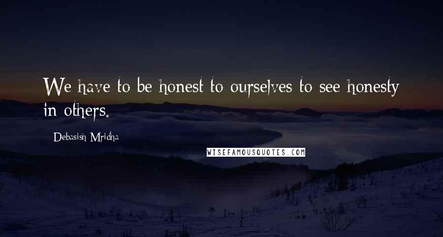 Debasish Mridha Quotes: We have to be honest to ourselves to see honesty in others.
