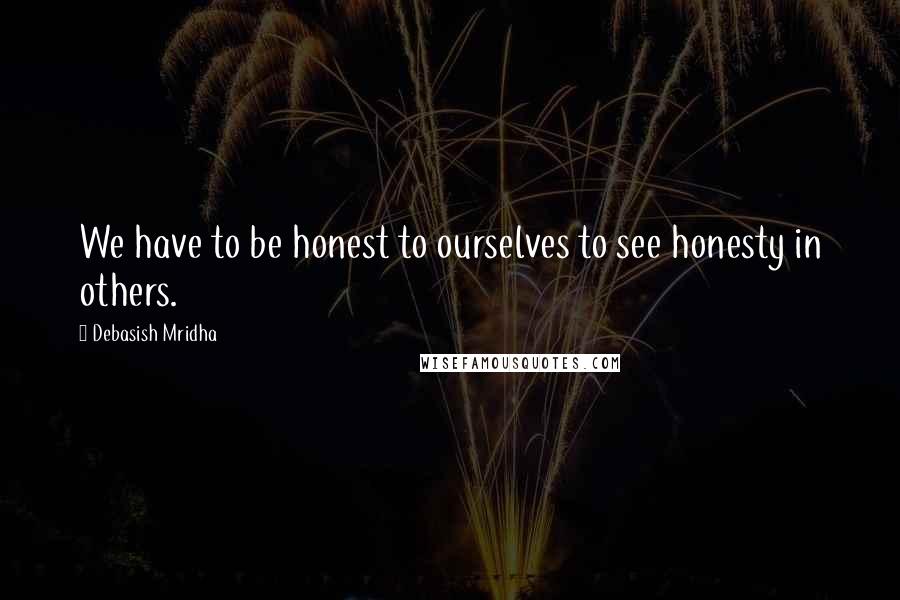 Debasish Mridha Quotes: We have to be honest to ourselves to see honesty in others.