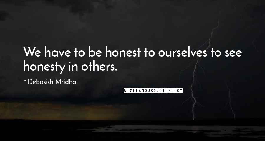Debasish Mridha Quotes: We have to be honest to ourselves to see honesty in others.
