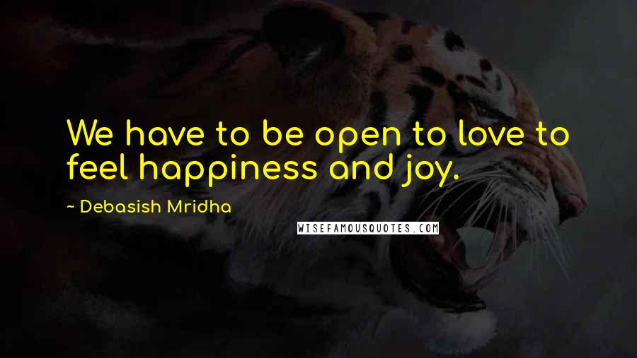 Debasish Mridha Quotes: We have to be open to love to feel happiness and joy.