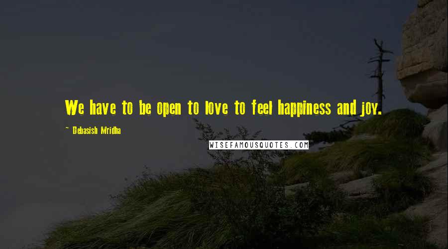 Debasish Mridha Quotes: We have to be open to love to feel happiness and joy.