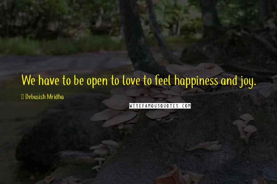 Debasish Mridha Quotes: We have to be open to love to feel happiness and joy.