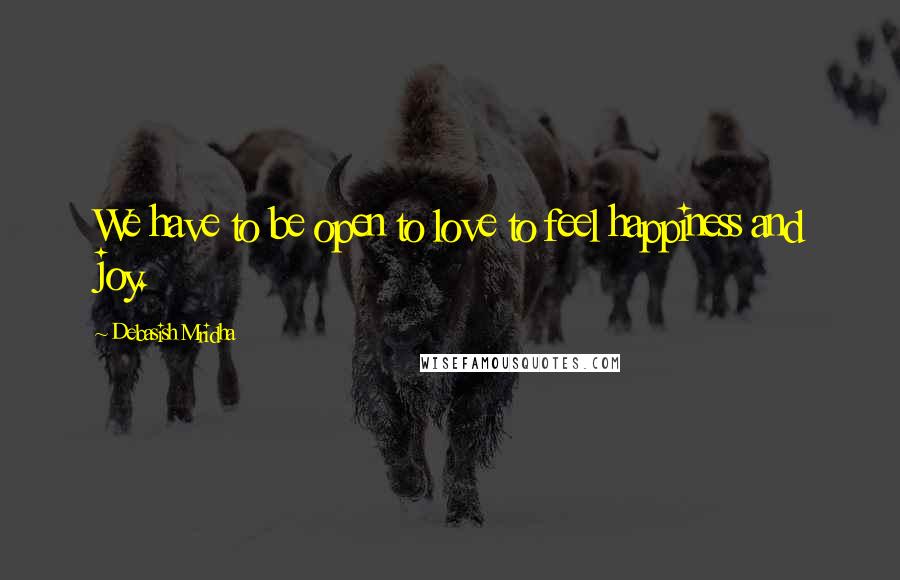 Debasish Mridha Quotes: We have to be open to love to feel happiness and joy.