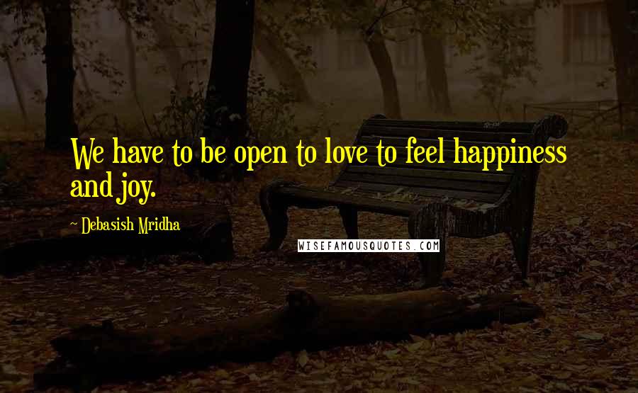 Debasish Mridha Quotes: We have to be open to love to feel happiness and joy.
