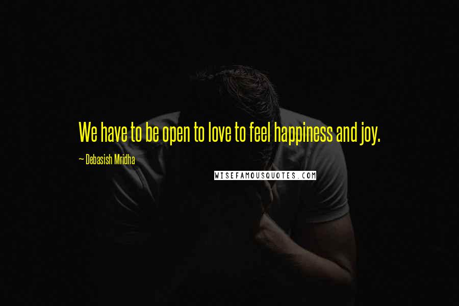 Debasish Mridha Quotes: We have to be open to love to feel happiness and joy.
