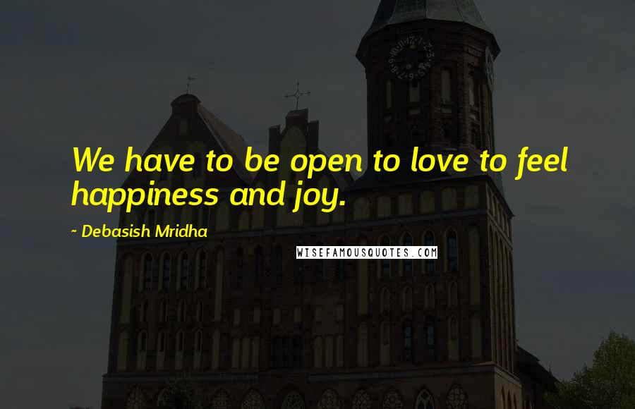 Debasish Mridha Quotes: We have to be open to love to feel happiness and joy.