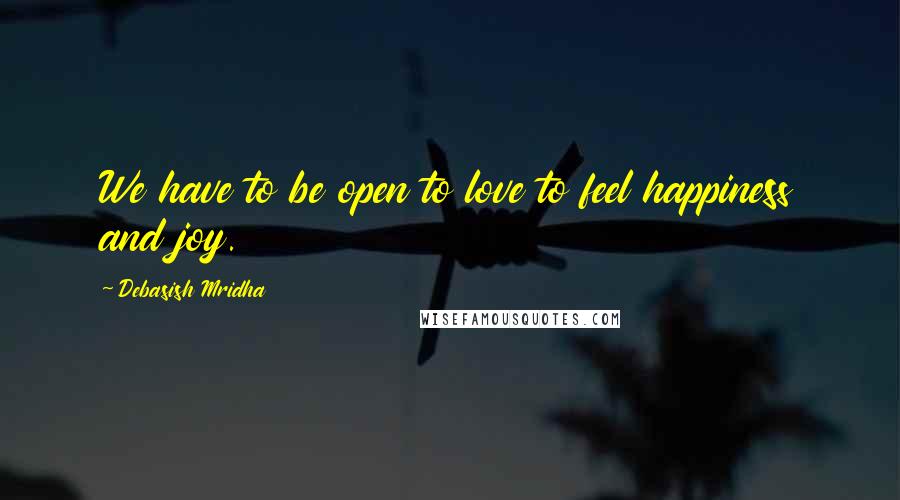 Debasish Mridha Quotes: We have to be open to love to feel happiness and joy.