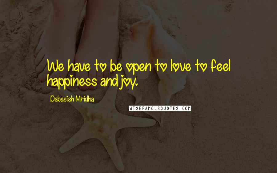 Debasish Mridha Quotes: We have to be open to love to feel happiness and joy.