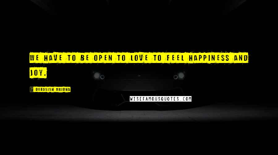 Debasish Mridha Quotes: We have to be open to love to feel happiness and joy.