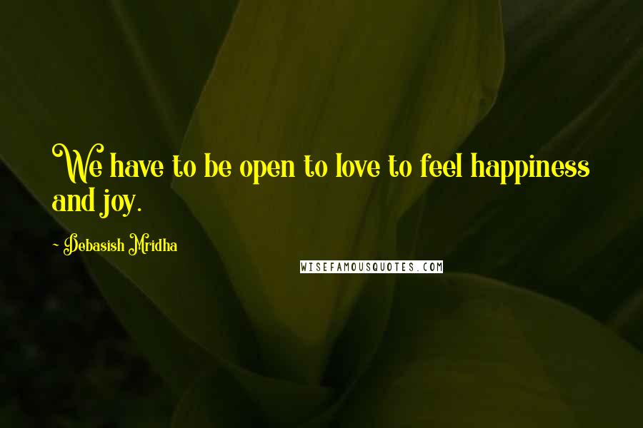 Debasish Mridha Quotes: We have to be open to love to feel happiness and joy.