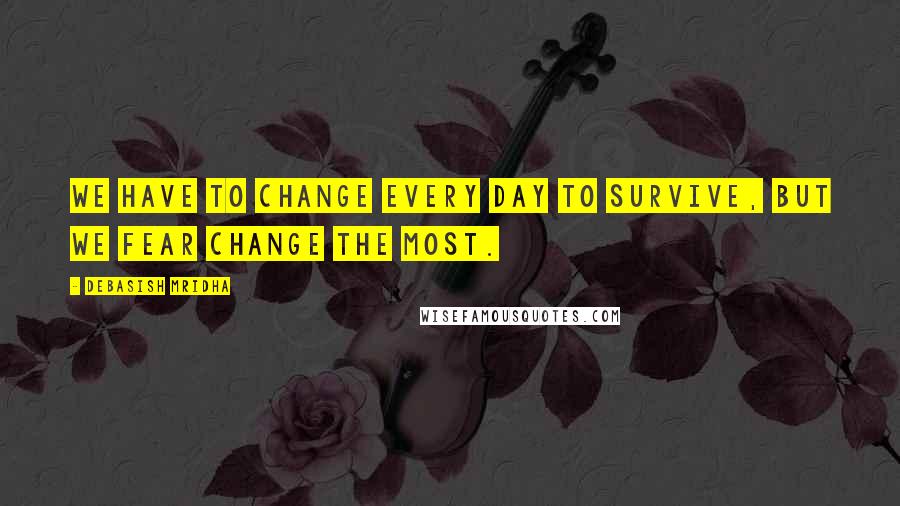 Debasish Mridha Quotes: We have to change every day to survive, but we fear change the most.
