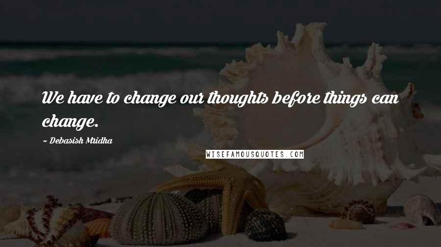 Debasish Mridha Quotes: We have to change our thoughts before things can change.