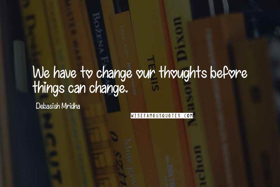 Debasish Mridha Quotes: We have to change our thoughts before things can change.