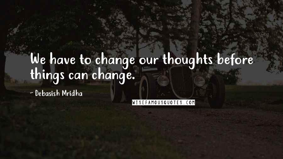 Debasish Mridha Quotes: We have to change our thoughts before things can change.