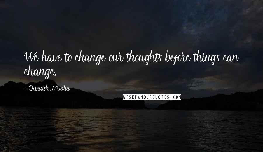 Debasish Mridha Quotes: We have to change our thoughts before things can change.