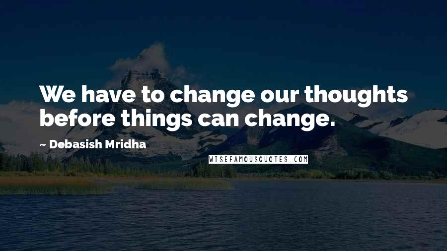 Debasish Mridha Quotes: We have to change our thoughts before things can change.