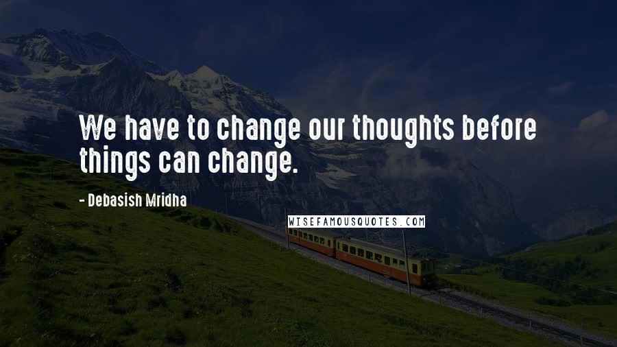 Debasish Mridha Quotes: We have to change our thoughts before things can change.