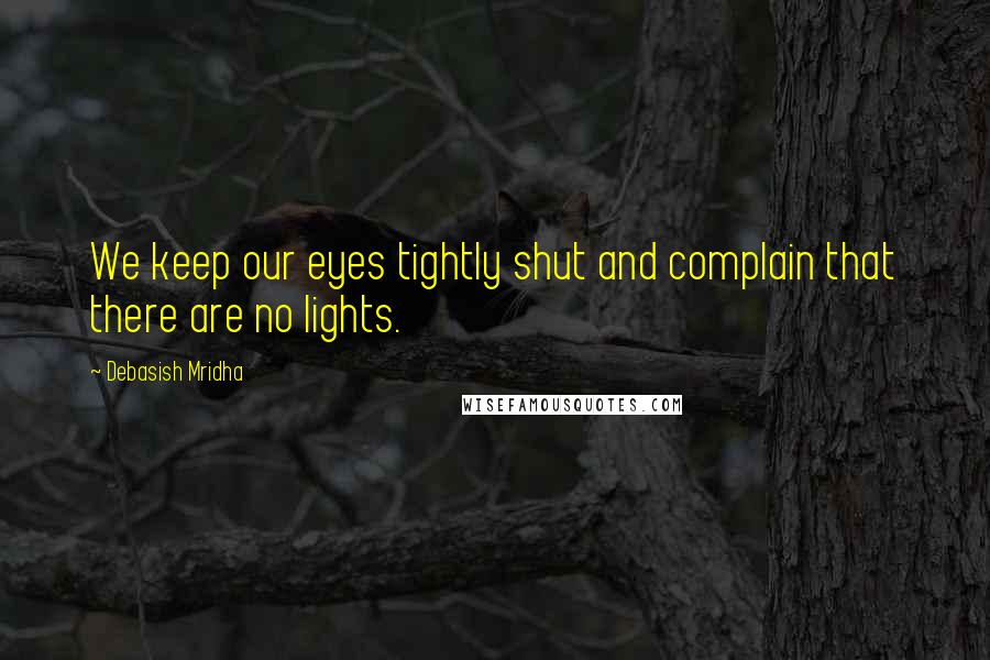 Debasish Mridha Quotes: We keep our eyes tightly shut and complain that there are no lights.