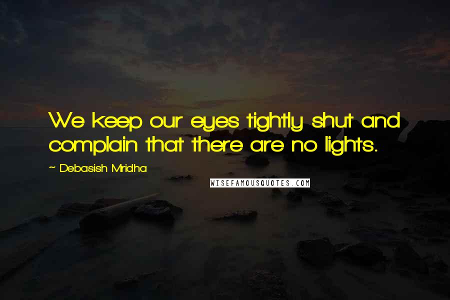 Debasish Mridha Quotes: We keep our eyes tightly shut and complain that there are no lights.