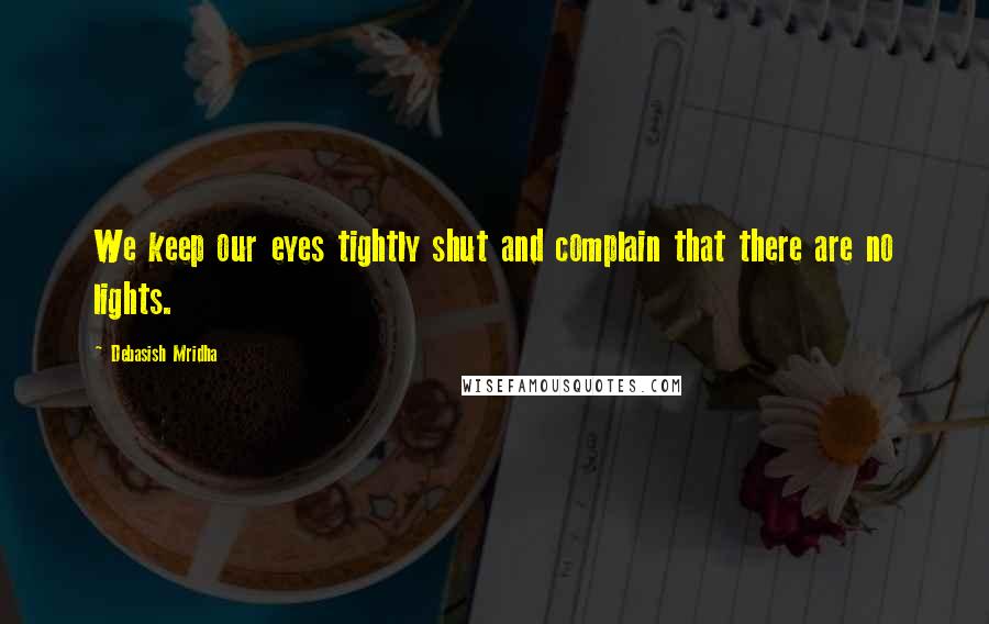 Debasish Mridha Quotes: We keep our eyes tightly shut and complain that there are no lights.