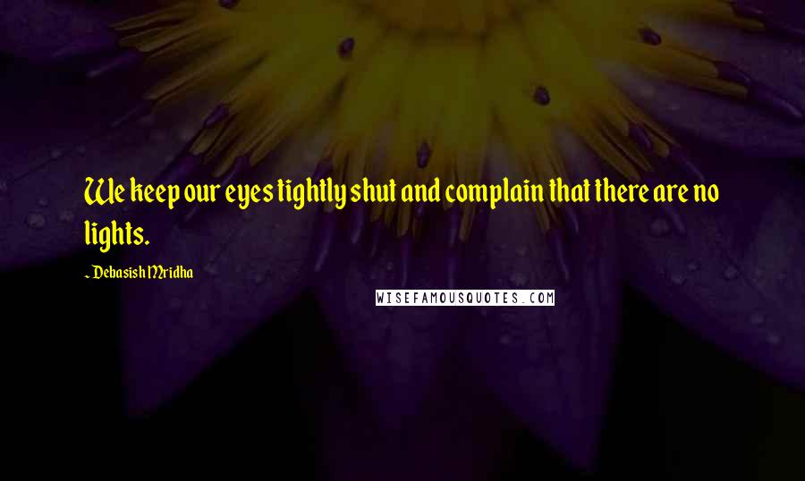 Debasish Mridha Quotes: We keep our eyes tightly shut and complain that there are no lights.