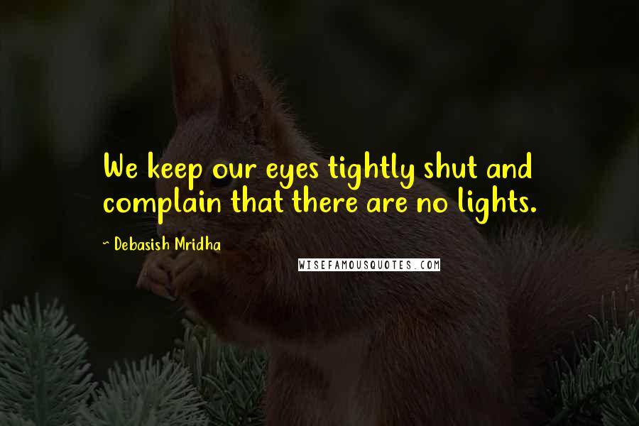 Debasish Mridha Quotes: We keep our eyes tightly shut and complain that there are no lights.