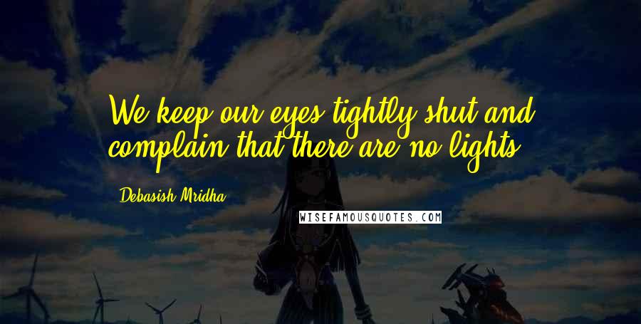 Debasish Mridha Quotes: We keep our eyes tightly shut and complain that there are no lights.