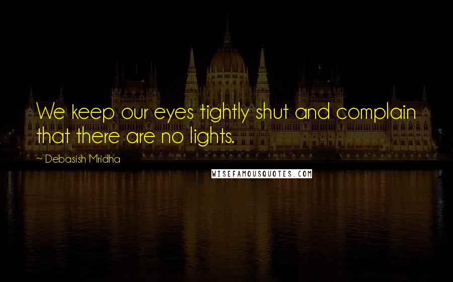 Debasish Mridha Quotes: We keep our eyes tightly shut and complain that there are no lights.