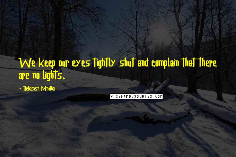 Debasish Mridha Quotes: We keep our eyes tightly shut and complain that there are no lights.