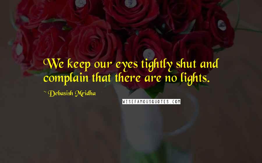 Debasish Mridha Quotes: We keep our eyes tightly shut and complain that there are no lights.