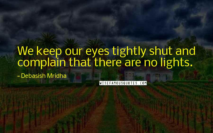 Debasish Mridha Quotes: We keep our eyes tightly shut and complain that there are no lights.