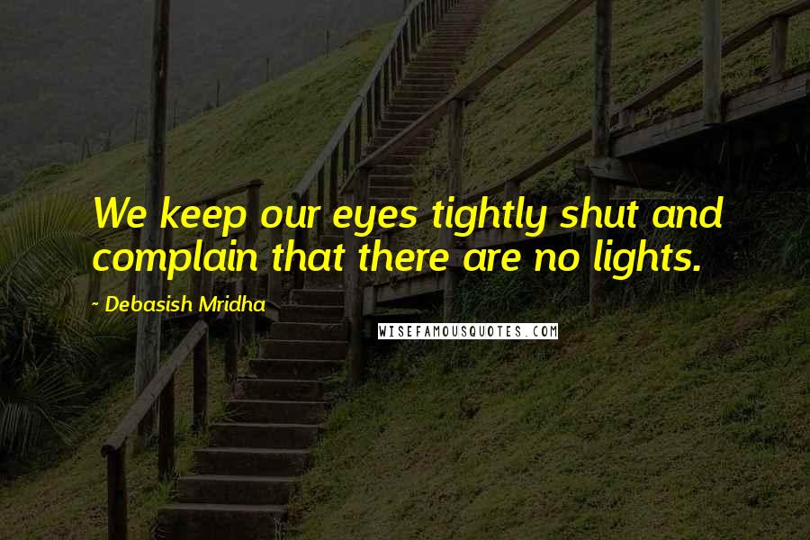 Debasish Mridha Quotes: We keep our eyes tightly shut and complain that there are no lights.