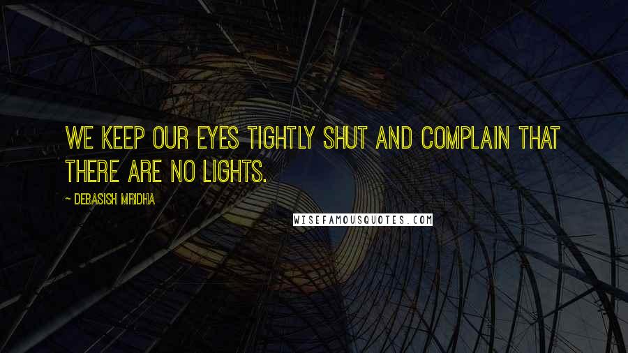 Debasish Mridha Quotes: We keep our eyes tightly shut and complain that there are no lights.