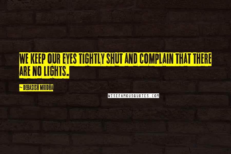 Debasish Mridha Quotes: We keep our eyes tightly shut and complain that there are no lights.