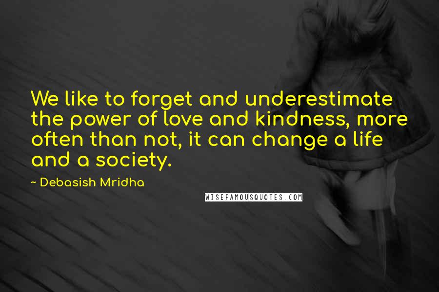 Debasish Mridha Quotes: We like to forget and underestimate the power of love and kindness, more often than not, it can change a life and a society.