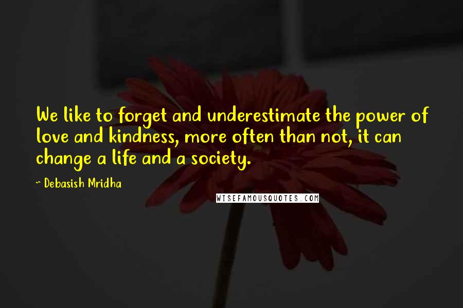 Debasish Mridha Quotes: We like to forget and underestimate the power of love and kindness, more often than not, it can change a life and a society.