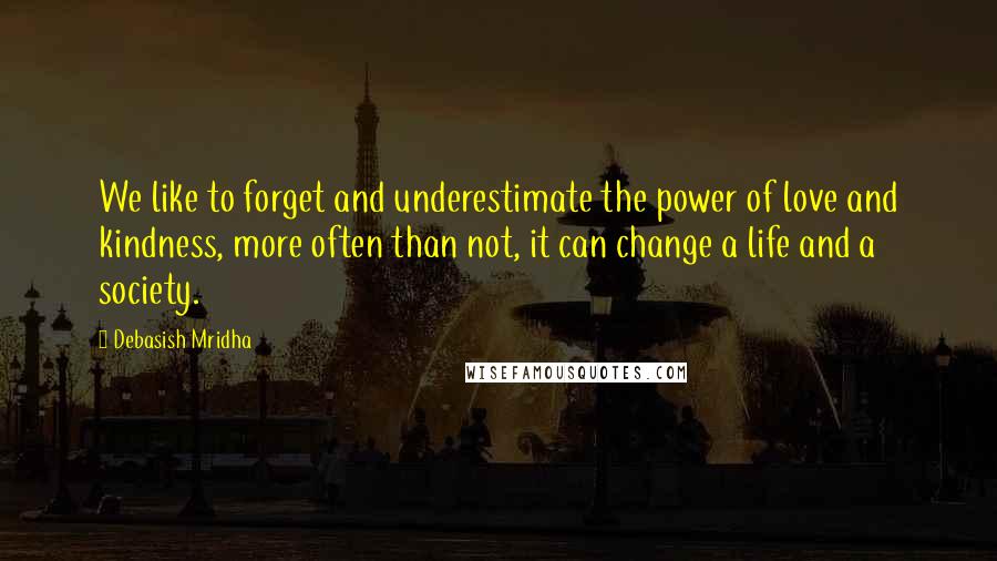 Debasish Mridha Quotes: We like to forget and underestimate the power of love and kindness, more often than not, it can change a life and a society.