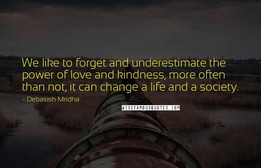 Debasish Mridha Quotes: We like to forget and underestimate the power of love and kindness, more often than not, it can change a life and a society.