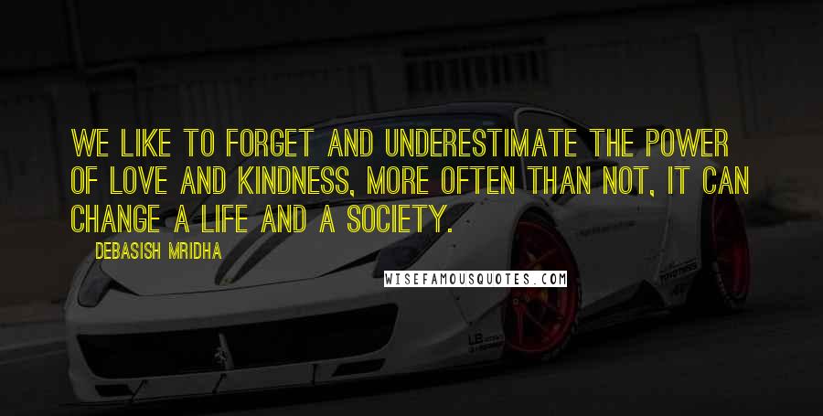 Debasish Mridha Quotes: We like to forget and underestimate the power of love and kindness, more often than not, it can change a life and a society.