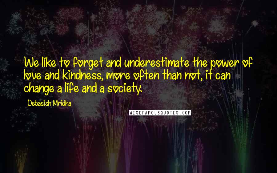 Debasish Mridha Quotes: We like to forget and underestimate the power of love and kindness, more often than not, it can change a life and a society.