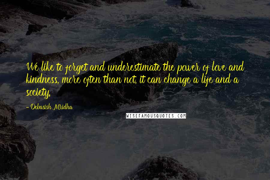 Debasish Mridha Quotes: We like to forget and underestimate the power of love and kindness, more often than not, it can change a life and a society.