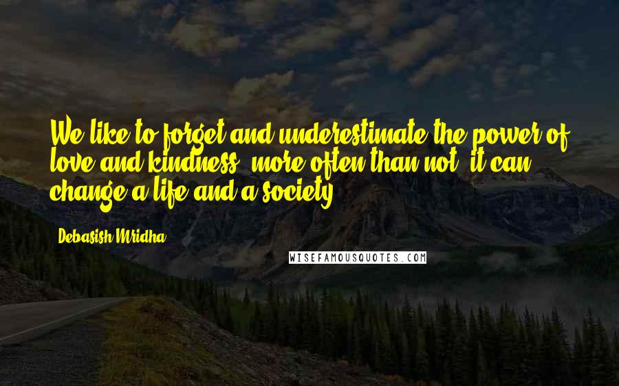 Debasish Mridha Quotes: We like to forget and underestimate the power of love and kindness, more often than not, it can change a life and a society.