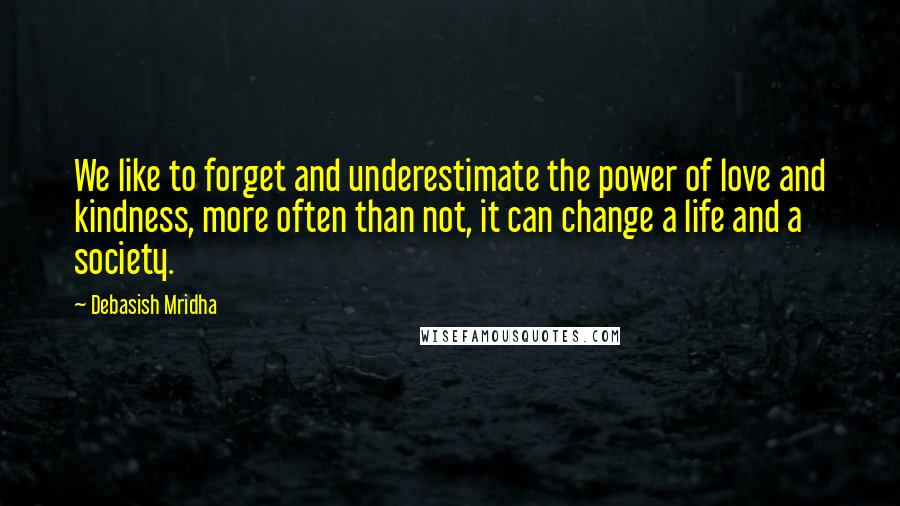 Debasish Mridha Quotes: We like to forget and underestimate the power of love and kindness, more often than not, it can change a life and a society.