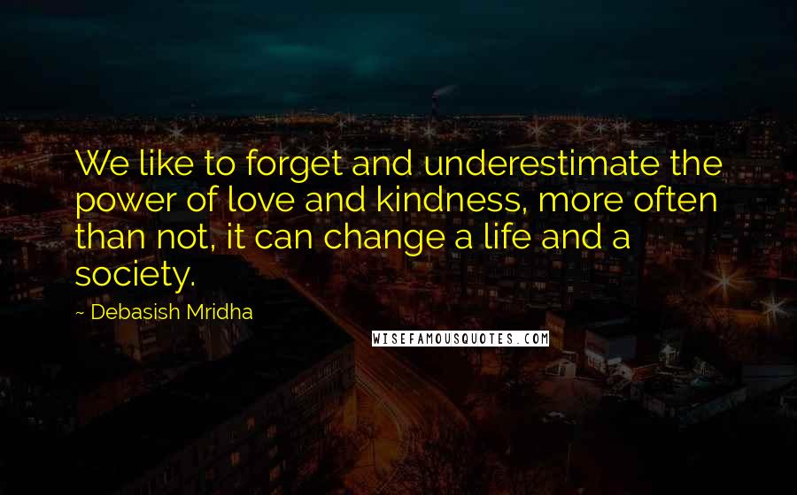 Debasish Mridha Quotes: We like to forget and underestimate the power of love and kindness, more often than not, it can change a life and a society.