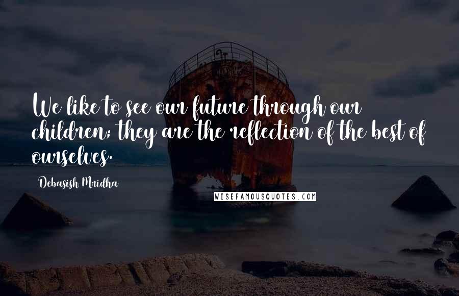 Debasish Mridha Quotes: We like to see our future through our children; they are the reflection of the best of ourselves.