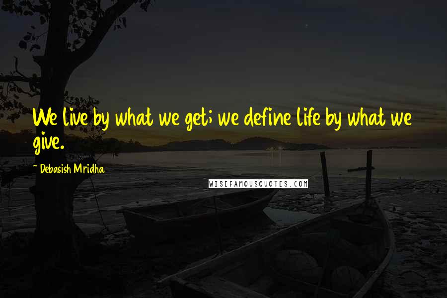 Debasish Mridha Quotes: We live by what we get; we define life by what we give.